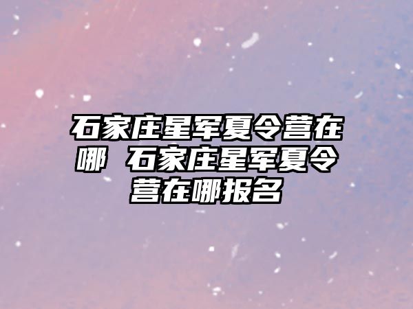 石家莊星軍夏令營在哪 石家莊星軍夏令營在哪報名