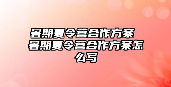 暑期夏令營合作方案 暑期夏令營合作方案怎么寫