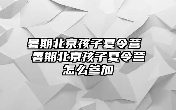 暑期北京孩子夏令營 暑期北京孩子夏令營怎么參加