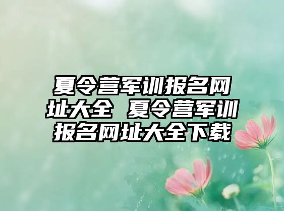 夏令營軍訓報名網址大全 夏令營軍訓報名網址大全下載