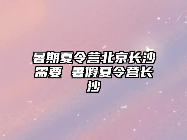 暑期夏令營北京長沙需要 暑假夏令營長沙