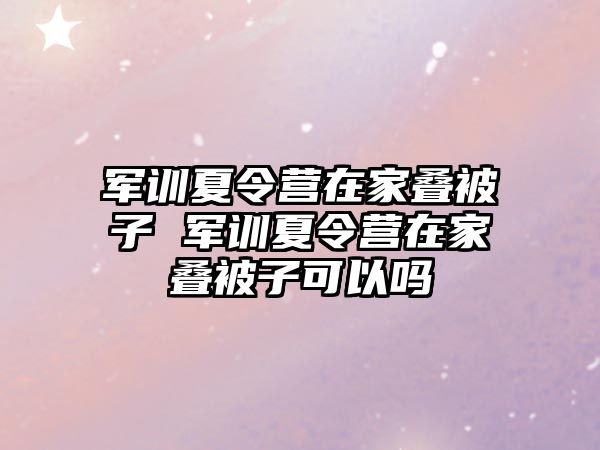 軍訓夏令營在家疊被子 軍訓夏令營在家疊被子可以嗎