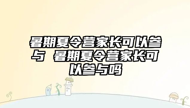 暑期夏令營家長可以參與 暑期夏令營家長可以參與嗎