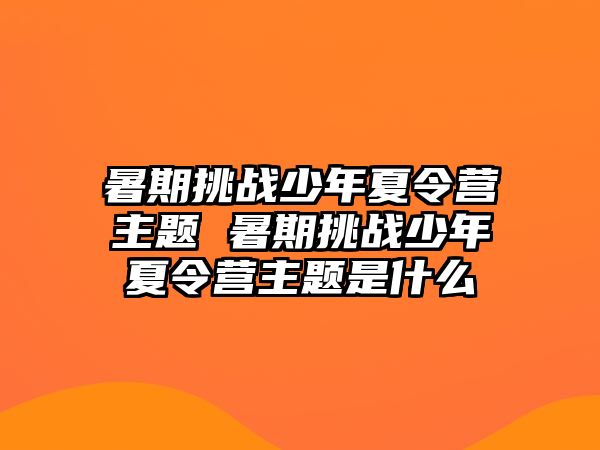 暑期挑戰少年夏令營主題 暑期挑戰少年夏令營主題是什么