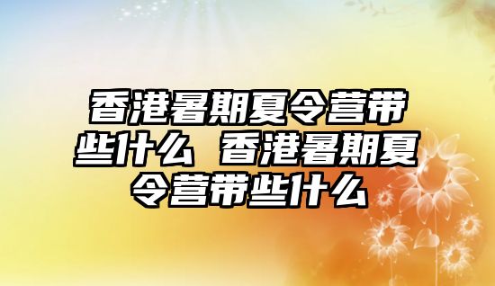 香港暑期夏令營帶些什么 香港暑期夏令營帶些什么
