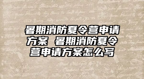 暑期消防夏令營申請方案 暑期消防夏令營申請方案怎么寫