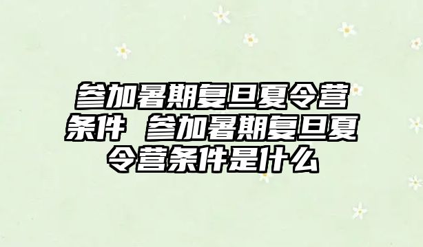 參加暑期復旦夏令營條件 參加暑期復旦夏令營條件是什么