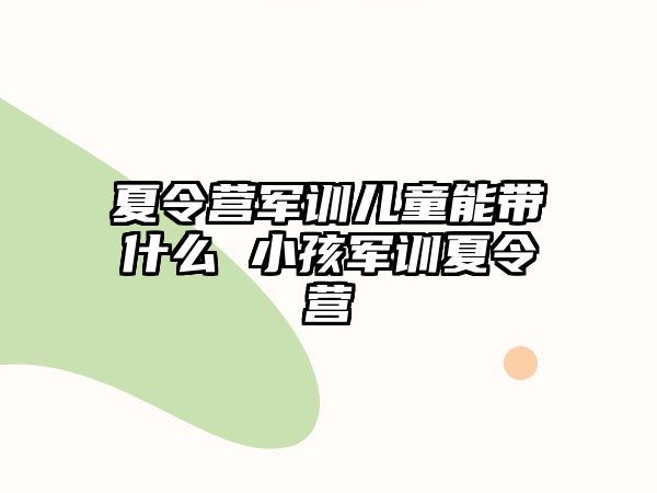夏令營軍訓兒童能帶什么 小孩軍訓夏令營