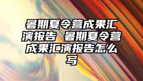 暑期夏令營成果匯演報告 暑期夏令營成果匯演報告怎么寫