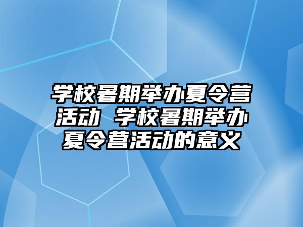 學校暑期舉辦夏令營活動 學校暑期舉辦夏令營活動的意義