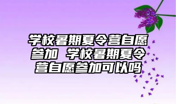 學校暑期夏令營自愿參加 學校暑期夏令營自愿參加可以嗎