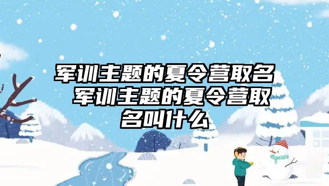 軍訓主題的夏令營取名 軍訓主題的夏令營取名叫什么