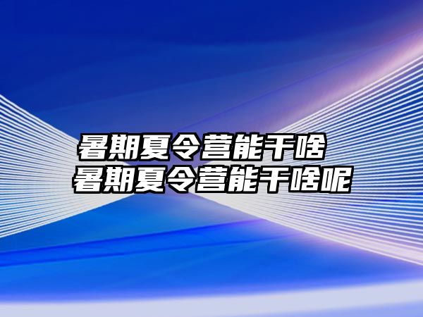 暑期夏令營能干啥 暑期夏令營能干啥呢