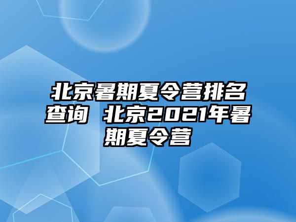 北京暑期夏令營排名查詢 北京2021年暑期夏令營