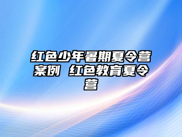紅色少年暑期夏令營案例 紅色教育夏令營