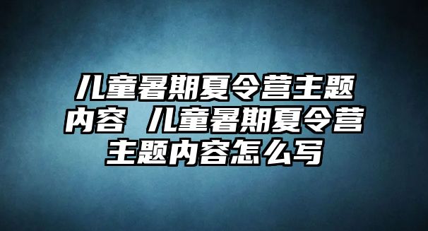 兒童暑期夏令營主題內(nèi)容 兒童暑期夏令營主題內(nèi)容怎么寫