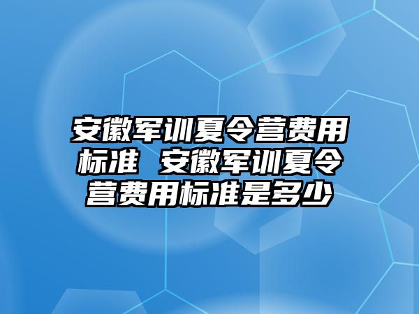 安徽軍訓夏令營費用標準 安徽軍訓夏令營費用標準是多少