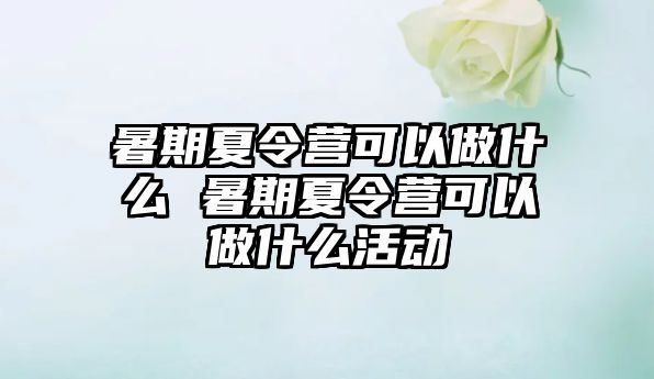 暑期夏令營可以做什么 暑期夏令營可以做什么活動
