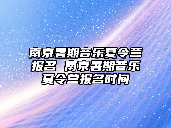 南京暑期音樂夏令營報名 南京暑期音樂夏令營報名時間