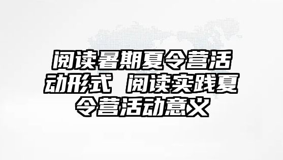 閱讀暑期夏令營活動形式 閱讀實踐夏令營活動意義