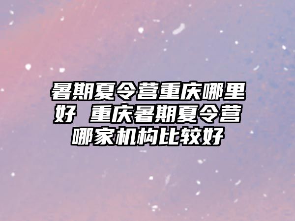暑期夏令營重慶哪里好 重慶暑期夏令營哪家機構比較好