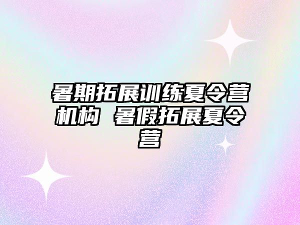 暑期拓展訓練夏令營機構 暑假拓展夏令營