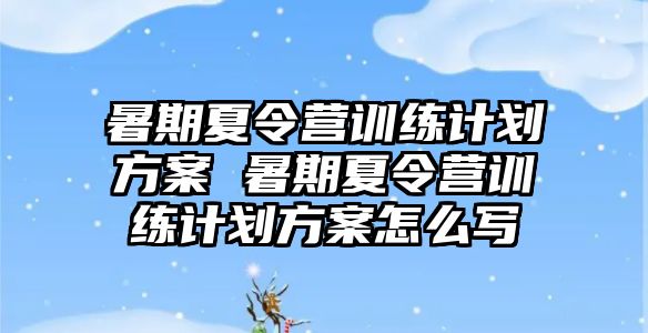 暑期夏令營訓(xùn)練計劃方案 暑期夏令營訓(xùn)練計劃方案怎么寫