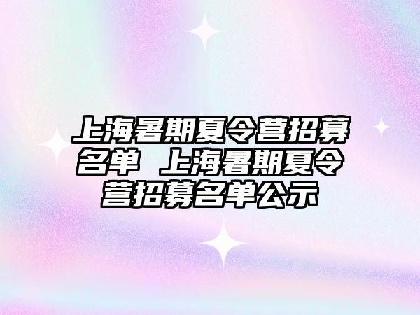上海暑期夏令營招募名單 上海暑期夏令營招募名單公示