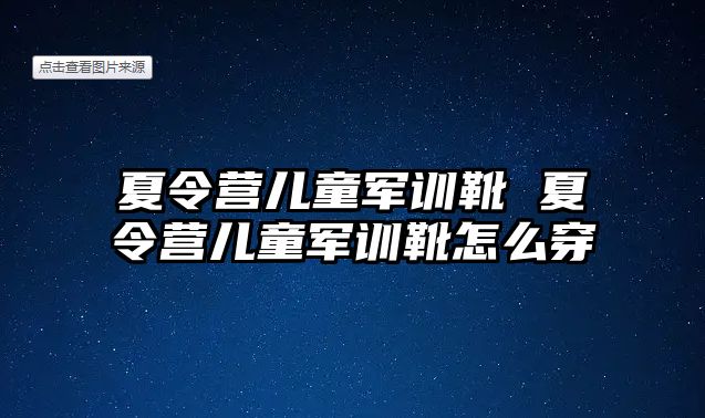 夏令營兒童軍訓靴 夏令營兒童軍訓靴怎么穿