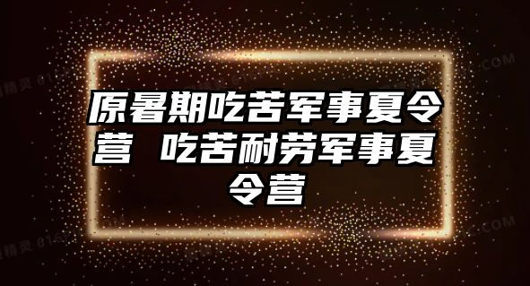 原暑期吃苦軍事夏令營 吃苦耐勞軍事夏令營