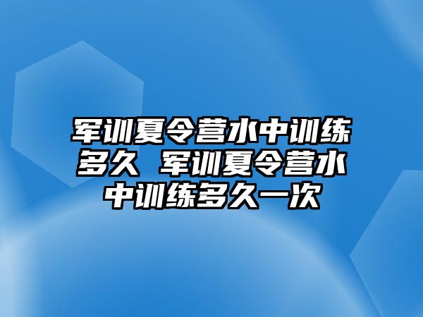 軍訓夏令營水中訓練多久 軍訓夏令營水中訓練多久一次