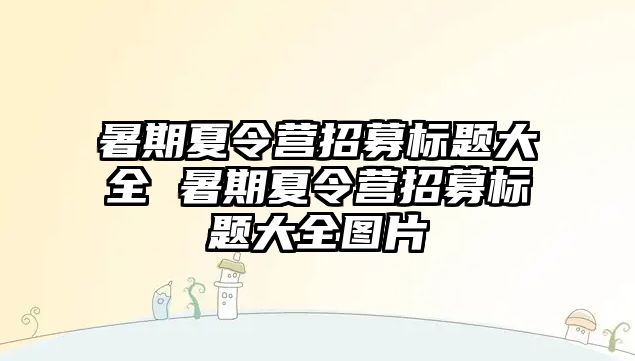 暑期夏令營招募標題大全 暑期夏令營招募標題大全圖片