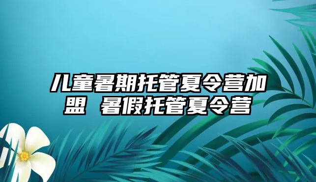 兒童暑期托管夏令營加盟 暑假托管夏令營