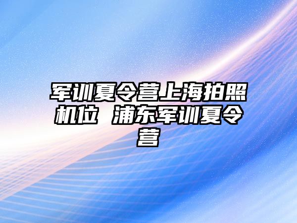 軍訓夏令營上海拍照機位 浦東軍訓夏令營