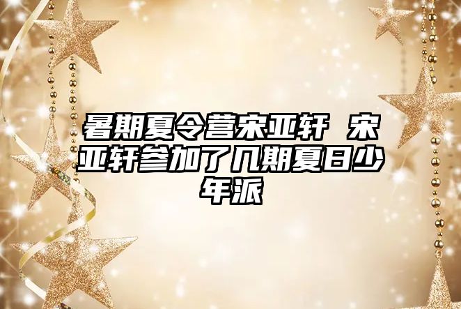 暑期夏令營宋亞軒 宋亞軒參加了幾期夏日少年派