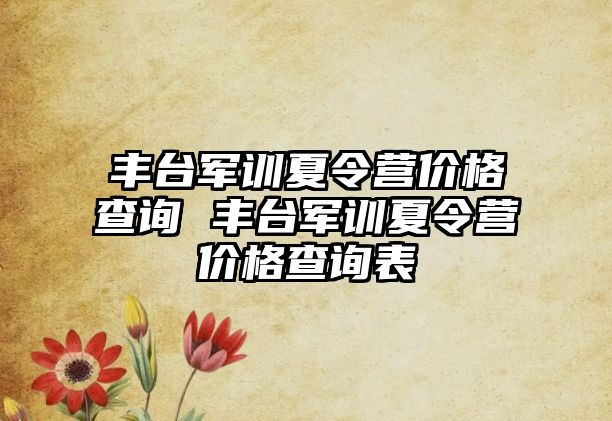 豐臺軍訓夏令營價格查詢 豐臺軍訓夏令營價格查詢表
