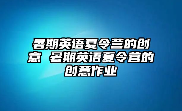 暑期英語夏令營的創(chuàng)意 暑期英語夏令營的創(chuàng)意作業(yè)