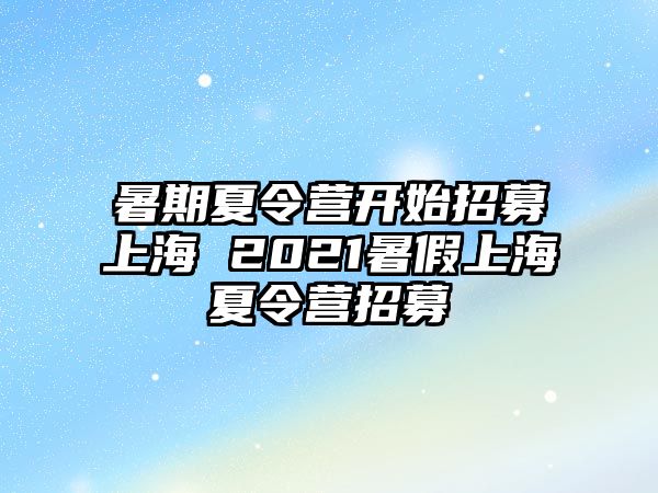 暑期夏令營開始招募上海 2021暑假上海夏令營招募
