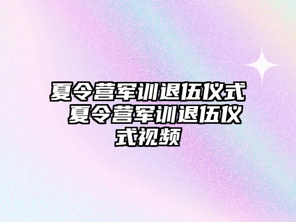 夏令營軍訓退伍儀式 夏令營軍訓退伍儀式視頻