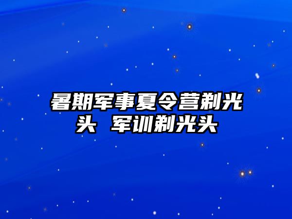 暑期軍事夏令營剃光頭 軍訓剃光頭