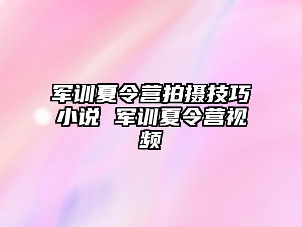 軍訓夏令營拍攝技巧小說 軍訓夏令營視頻