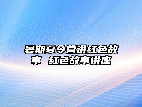 暑期夏令營講紅色故事 紅色故事講座