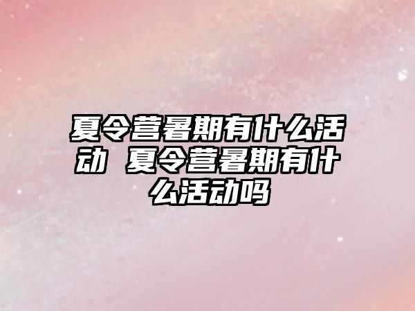 夏令營暑期有什么活動 夏令營暑期有什么活動嗎