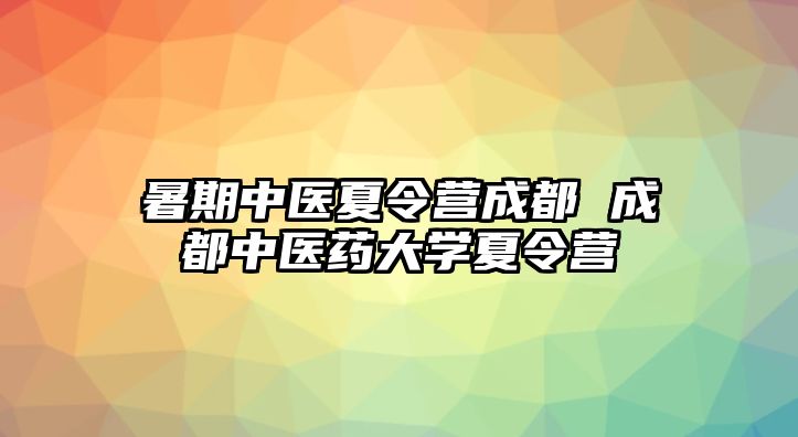 暑期中醫夏令營成都 成都中醫藥大學夏令營