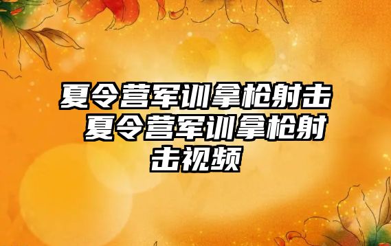 夏令營軍訓拿槍射擊 夏令營軍訓拿槍射擊視頻