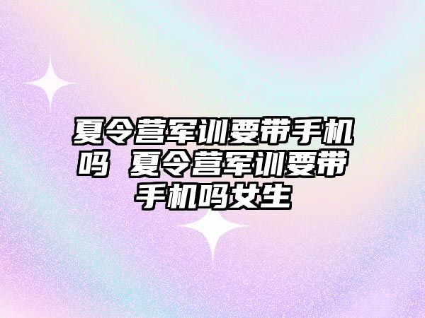 夏令營軍訓要帶手機嗎 夏令營軍訓要帶手機嗎女生