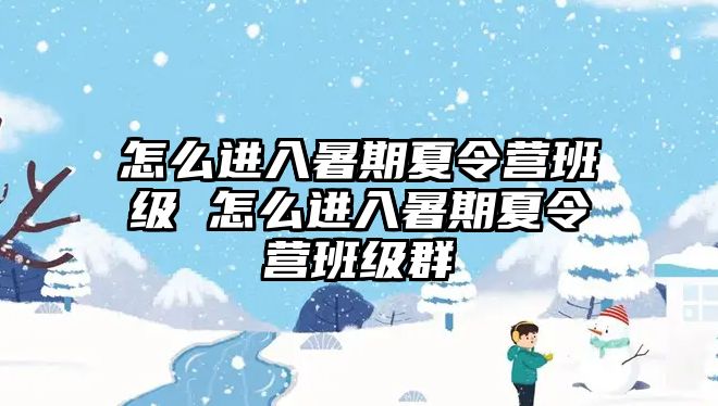 怎么進(jìn)入暑期夏令營班級 怎么進(jìn)入暑期夏令營班級群