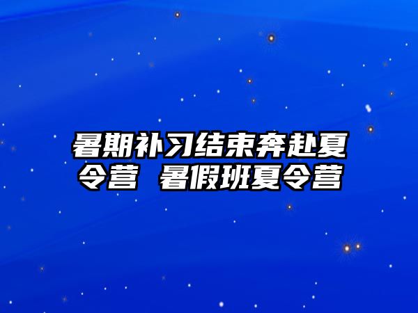 暑期補習(xí)結(jié)束奔赴夏令營 暑假班夏令營