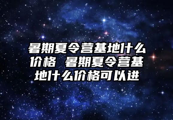 暑期夏令營基地什么價格 暑期夏令營基地什么價格可以進