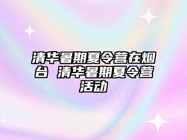 清華暑期夏令營在煙臺 清華暑期夏令營活動